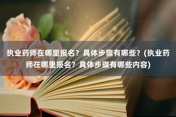 执业药师在哪里报名？具体步骤有哪些？(执业药师在哪里报名？具体步骤有哪些内容)