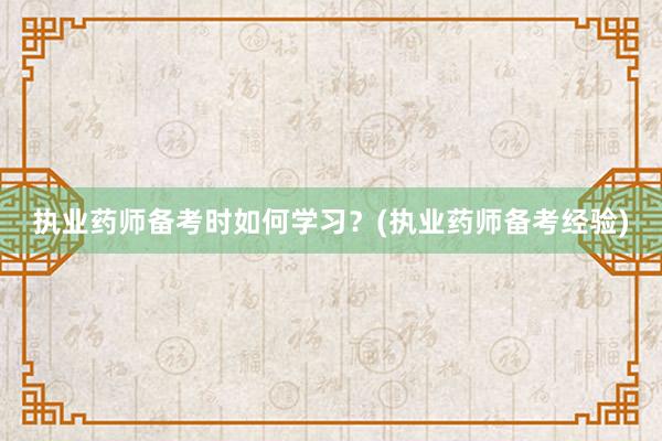执业药师备考时如何学习？(执业药师备考经验)