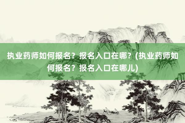 执业药师如何报名？报名入口在哪？(执业药师如何报名？报名入口在哪儿)