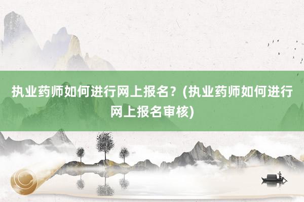 执业药师如何进行网上报名？(执业药师如何进行网上报名审核)