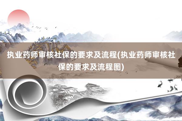 执业药师审核社保的要求及流程(执业药师审核社保的要求及流程图)