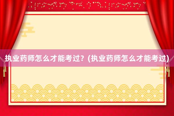执业药师怎么才能考过？(执业药师怎么才能考过)