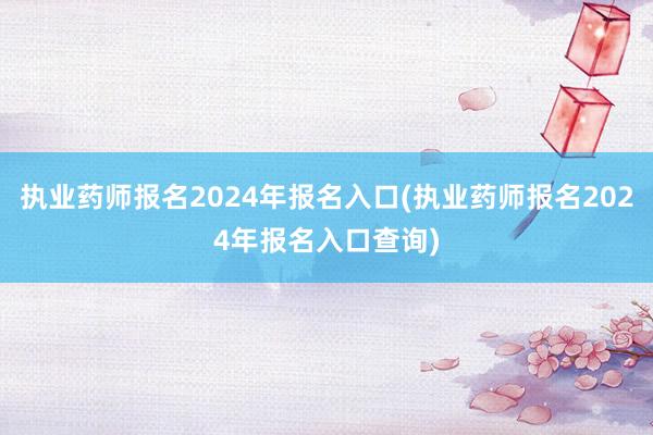 执业药师报名2024年报名入口(执业药师