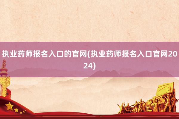 执业药师报名入口的官网(执业药师报名入口