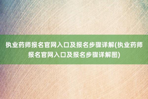 执业药师报名官网入口及报名步骤详解(执业药师报名官网入口及报名步骤详解图)