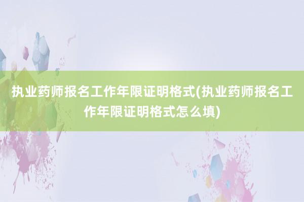 执业药师报名工作年限证明格式(执业药师报