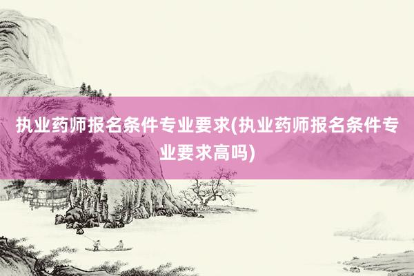 执业药师报名条件专业要求(执业药师报名条件专业要求高吗)
