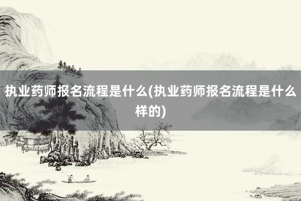 执业药师报名流程是什么(执业药师报名流程是什么样的)