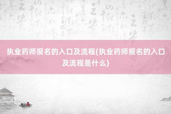 执业药师报名的入口及流程(执业药师报名的入口及流程是什么)