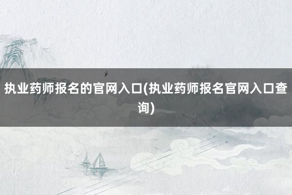 执业药师报名的官网入口(执业药师报名官网入口查询)