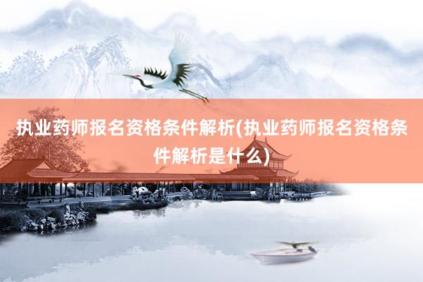 执业药师报名资格条件解析(执业药师报名资格条件解析是什么)