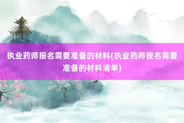 执业药师报名需要准备的材料(执业药师报名需要准备的材料清单)