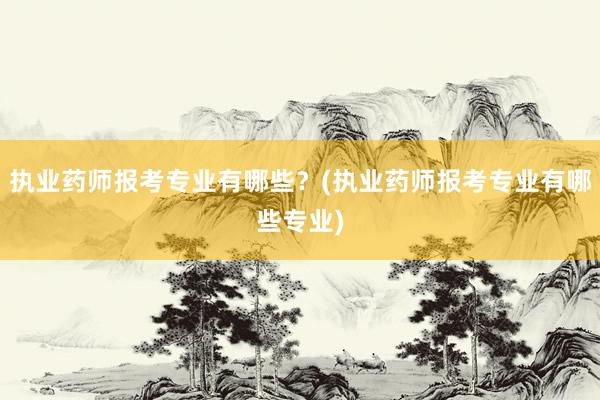 执业药师报考专业有哪些？(执业药师报考专业有哪些专业)