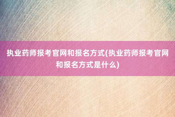 执业药师报考官网和报名方式(执业药师报考官网和报名方式是什么)