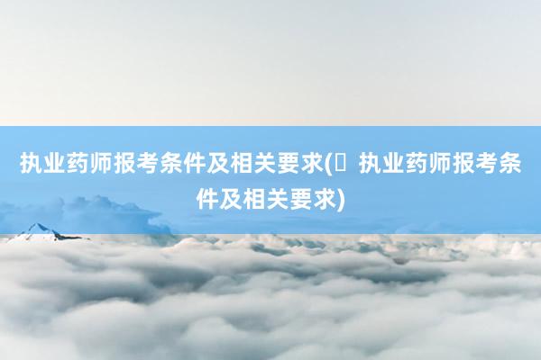 执业药师报考条件及相关要求(​执业药师报