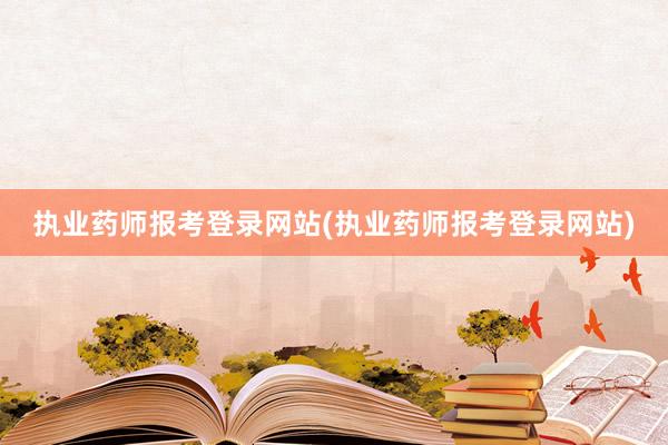 执业药师报考登录网站(执业药师报考登录网站)