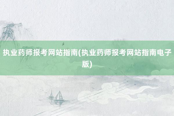 执业药师报考网站指南(执业药师报考网站指南电子版)