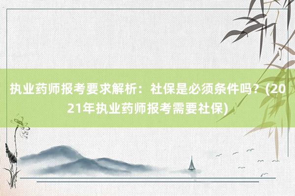 执业药师报考要求解析：社保是必须条件吗？(2021年执业药师报考需要社保)