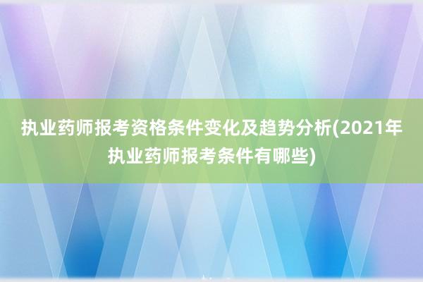 执业药师报考资格条件变化及趋势分析(2021年执业药师报考条件有哪些)