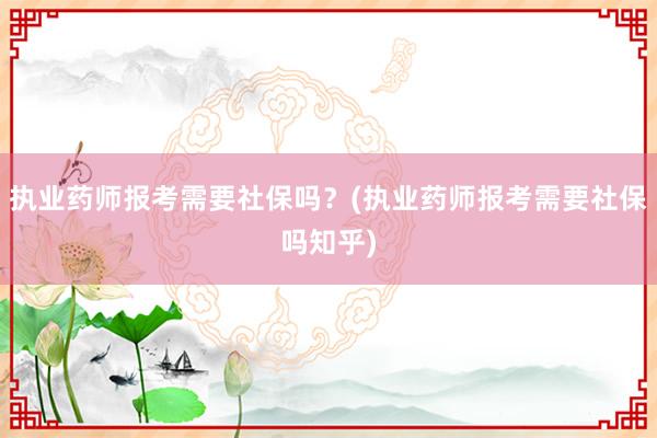 执业药师报考需要社保吗？(执业药师报考需要社保吗知乎)