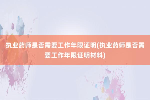 执业药师是否需要工作年限证明(执业药师是否需要工作年限证明材料)