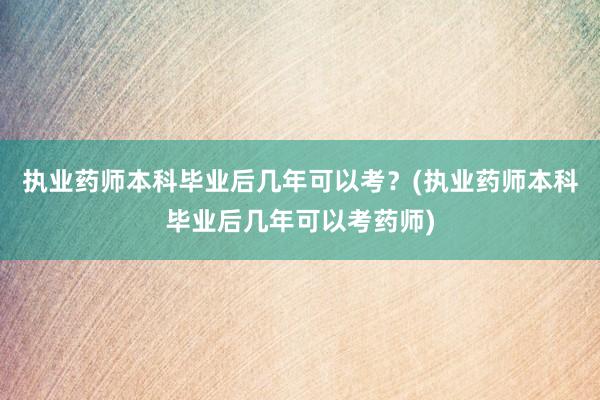 执业药师本科毕业后几年可以考？(执业药师本科毕业后几年可以考药师)