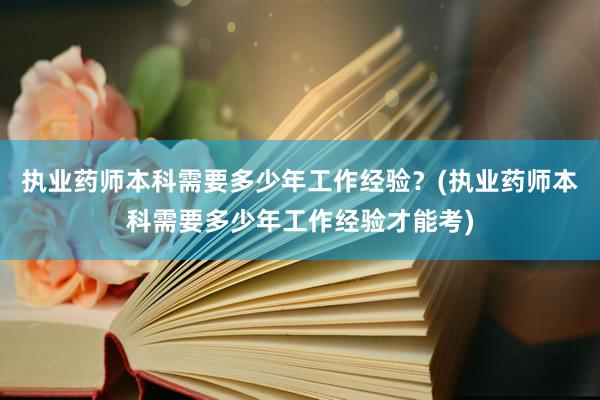 执业药师本科需要多少年工作经验？(执业药师本科需要多少年工作经验才能考)