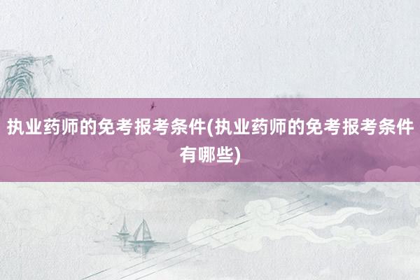执业药师的免考报考条件(执业药师的免考报考条件有哪些)