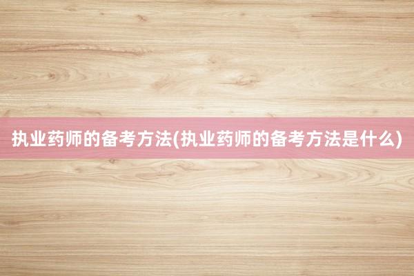执业药师的备考方法(执业药师的备考方法是什么)