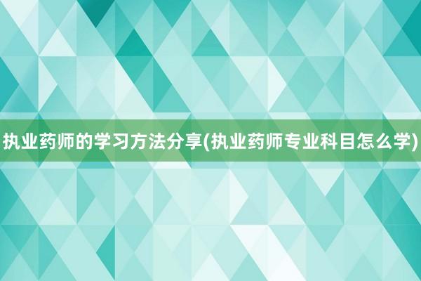 执业药师的学习方法分享(执业药师专业科目怎么学)