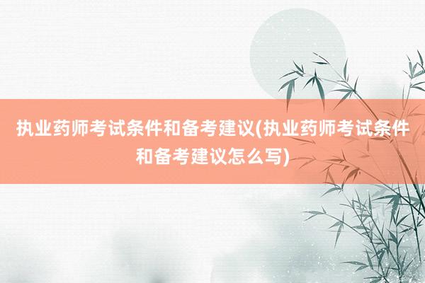执业药师考试条件和备考建议(执业药师考试条件和备考建议怎么写)