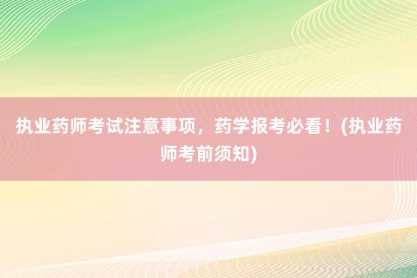 执业药师考试注意事项，药学报考必看！(执业药师考前须知)