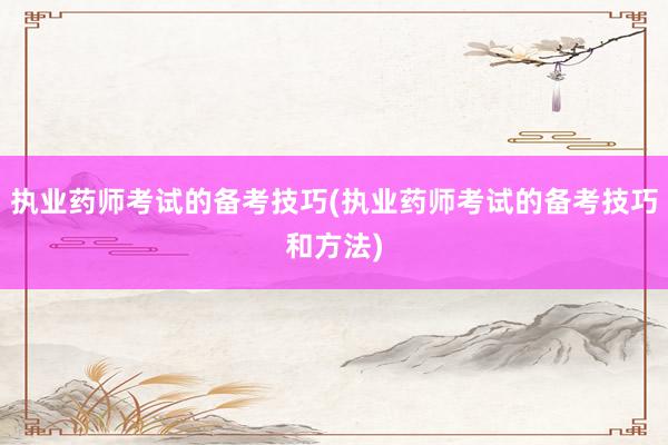 执业药师考试的备考技巧(执业药师考试的备考技巧和方法)