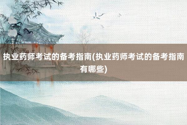 执业药师考试的备考指南(执业药师考试的备考指南有哪些)