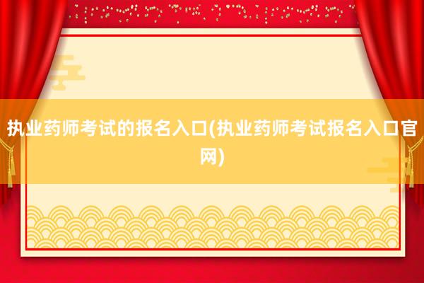 执业药师考试的报名入口(执业药师考试报名入口官网)