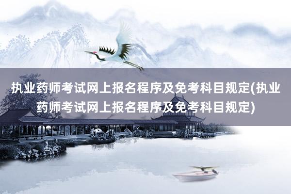 执业药师考试网上报名程序及免考科目规定(执业药师考试网上报名程序及免考科目规定)