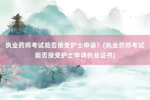 执业药师考试能否接受护士申请？(执业药师考试能否接受护士申请执业证书)