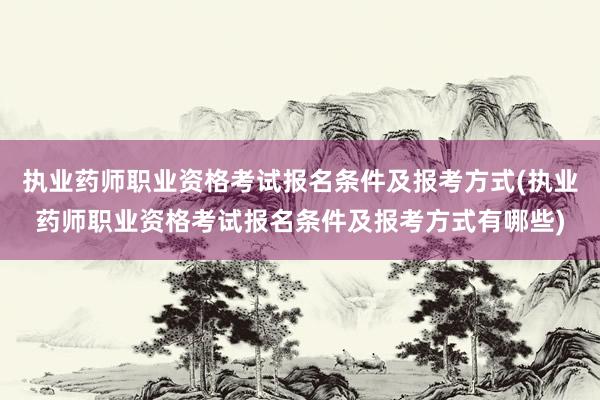 执业药师职业资格考试报名条件及报考方式(执业药师职业资格考试报名条件及报考方式有哪些)
