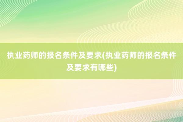 执业药师的报名条件及要求(执业药师的报名