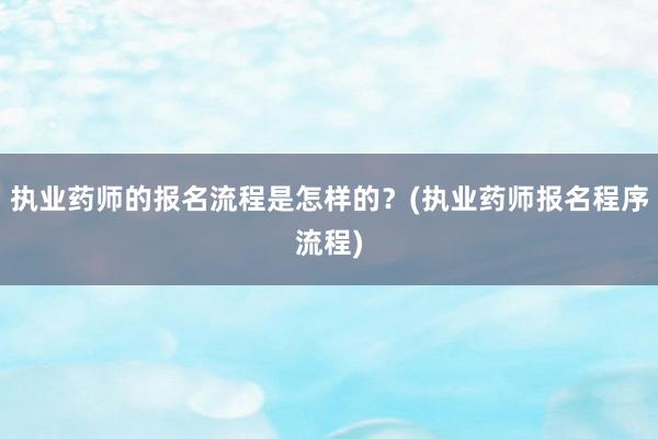 执业药师的报名流程是怎样的？(执业药师报名程序流程)
