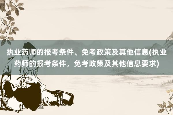 执业药师的报考条件、免考政策及其他信息(执业药师的报考条件，免考政策及其他信息要求)