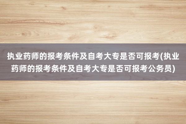 执业药师的报考条件及自考大专是否可报考(执业药师的报考条件及自考大专是否可报考公务员)