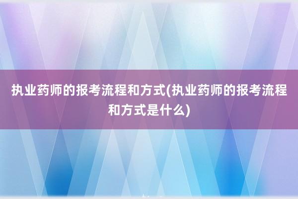 执业药师的报考流程和方式(执业药师的报考流程和方式是什么)