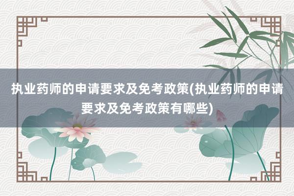 执业药师的申请要求及免考政策(执业药师的申请要求及免考政策有哪些)