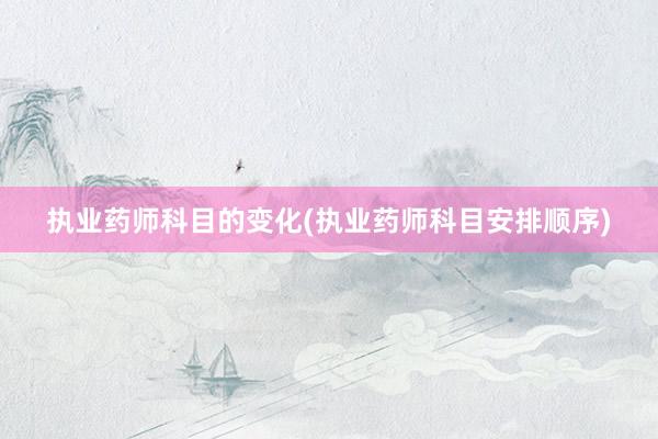 执业药师科目的变化(执业药师科目安排顺序)