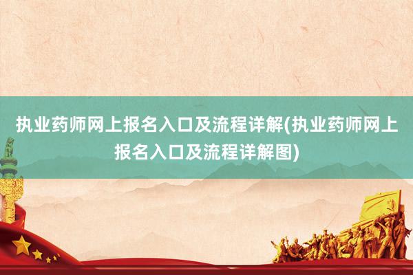 执业药师网上报名入口及流程详解(执业药师网上报名入口及流程详解图)