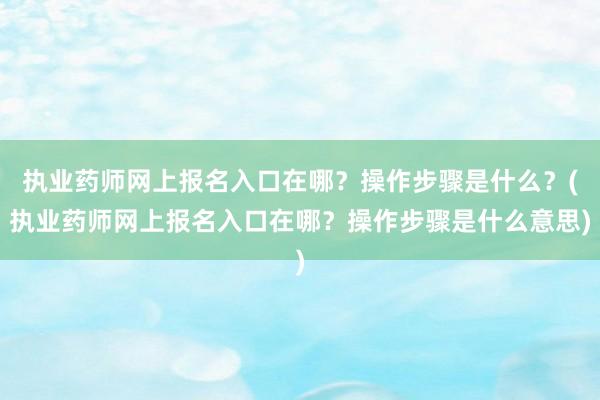 执业药师网上报名入口在哪？操作步骤是什么？(执业药师网上报名入口在哪？操作步骤是什么意思)
