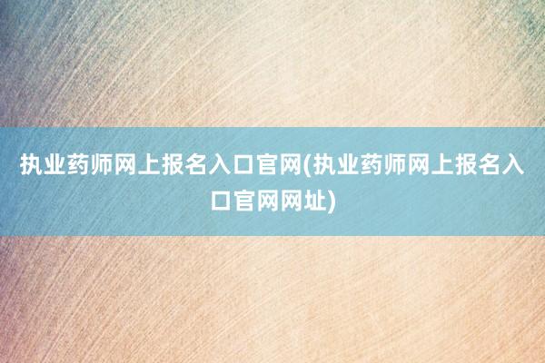 执业药师网上报名入口官网(执业药师网上报名入口官网网址)
