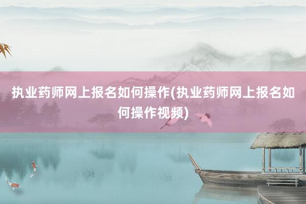 执业药师网上报名如何操作(执业药师网上报名如何操作视频)