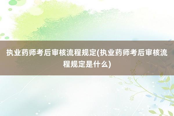 执业药师考后审核流程规定(执业药师考后审核流程规定是什么)